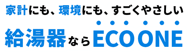 家計にも、環境にも、すごくやさしい。給湯器ならECO ONE