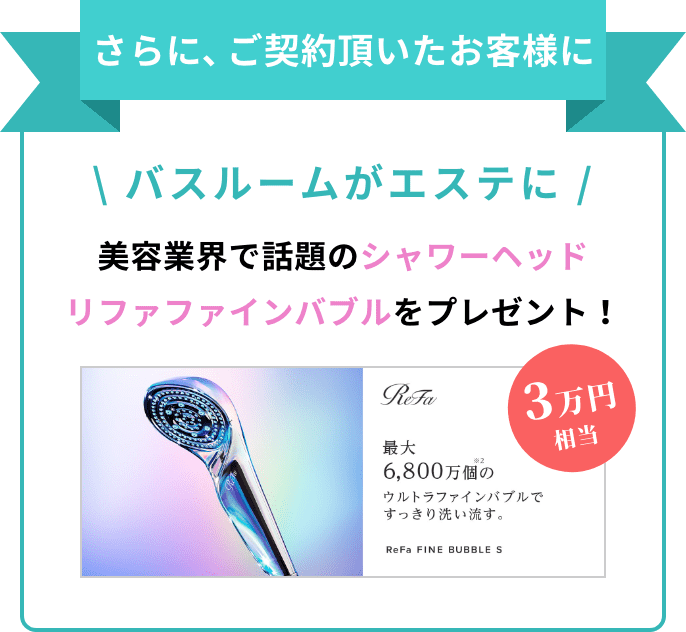 さらに、ご契約いただいたお客様に、【3万円相当】バスルームがエステに!美容業界で話題のシャワーヘッド『リファファインバブル』をプレゼント!